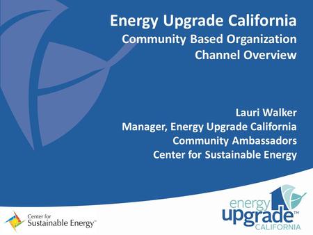 Energy Upgrade California Community Based Organization Channel Overview Lauri Walker Manager, Energy Upgrade California Community Ambassadors Center for.