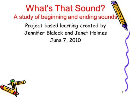 What’s That Sound? A study of beginning and ending sounds Project based learning created by Jennifer Blalock and Janet Holmes June 7, 2010 1.