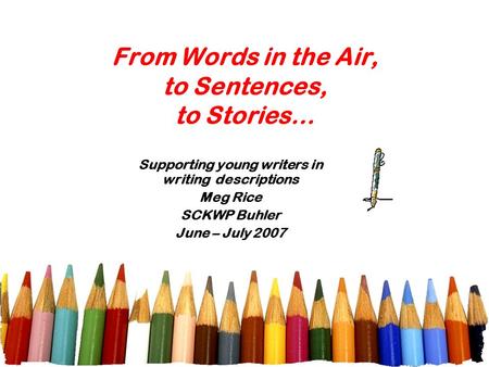 From Words in the Air, to Sentences, to Stories… Supporting young writers in writing descriptions Meg Rice SCKWP Buhler June – July 2007.