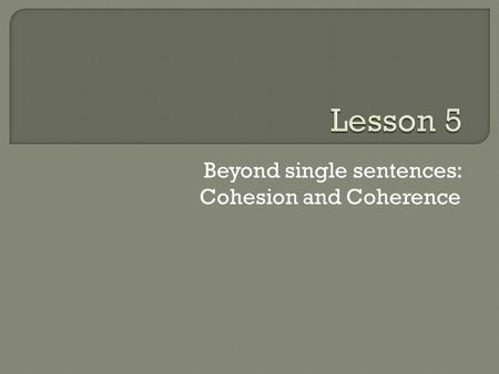 Beyond single sentences: Cohesion and Coherence. Prose feels like it fits together if 1) The end of one sentence fits with the beginning of the next sentence.