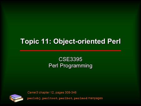 Topic 11: Object-oriented Perl CSE3395 Perl Programming Camel3 chapter 12, pages 308-346 perlobj, perltoot, perlbot, perlmod manpages.