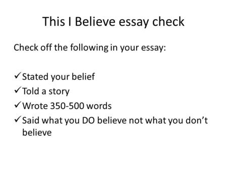 This I Believe essay check Check off the following in your essay: Stated your belief Told a story Wrote 350-500 words Said what you DO believe not what.