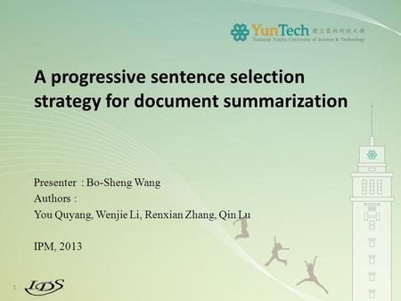 A progressive sentence selection strategy for document summarization Presenter : Bo-Sheng Wang Authors: You Quyang, Wenjie Li, Renxian Zhang, Qin Lu IPM,