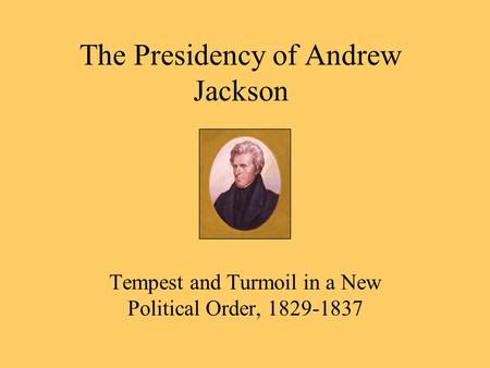 The Presidency of Andrew Jackson Tempest and Turmoil in a New Political Order, 1829-1837.