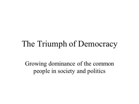 The Triumph of Democracy Growing dominance of the common people in society and politics.