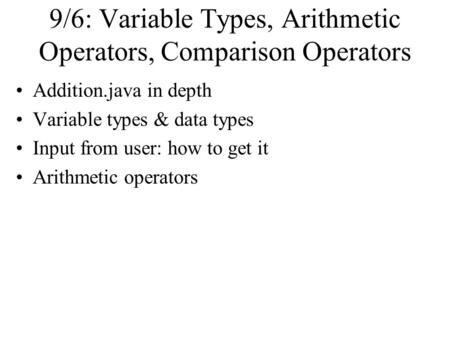 9/6: Variable Types, Arithmetic Operators, Comparison Operators Addition.java in depth Variable types & data types Input from user: how to get it Arithmetic.