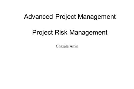 Advanced Project Management Project Risk Management Ghazala Amin.