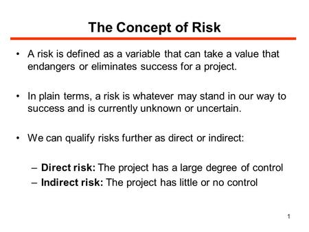 1 The Concept of Risk A risk is defined as a variable that can take a value that endangers or eliminates success for a project. In plain terms, a risk.