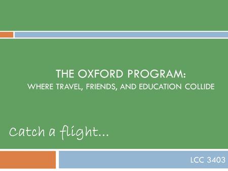 THE OXFORD PROGRAM: WHERE TRAVEL, FRIENDS, AND EDUCATION COLLIDE LCC 3403 Catch a flight...