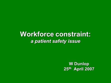 Workforce constraint: a patient safety issue W Dunlop 25 th April 2007.