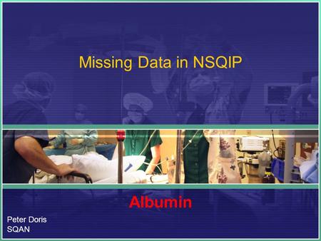 Missing Data in NSQIP Albumin Peter Doris SQAN. Clarification Albumen –Egg white Albumin –A water soluble protein.