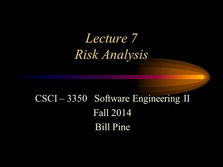 Lecture 7 Risk Analysis CSCI – 3350 Software Engineering II Fall 2014 Bill Pine.