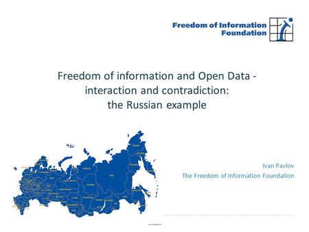 Ivan Pavlov The Freedom of Information Foundation Freedom of information and Open Data - interaction and contradiction: the Russian example.