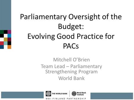 Parliamentary Oversight of the Budget: Evolving Good Practice for PACs Mitchell O’Brien Team Lead – Parliamentary Strengthening Program World Bank.