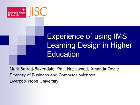 Experience of using IMS Learning Design in Higher Education Mark Barrett-Baxendale, Paul Hazlewood, Amanda Oddie Deanery of Business and Computer sciences.