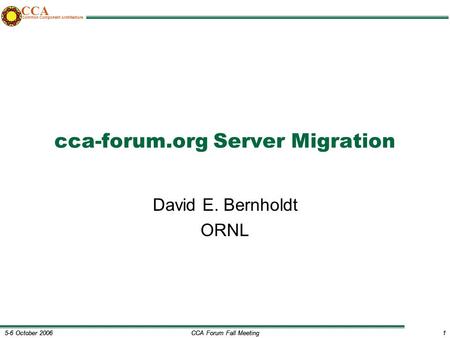 CCA Forum Fall Meeting1 5-6 October 20061 CCA Common Component Architecture cca-forum.org Server Migration David E. Bernholdt ORNL.