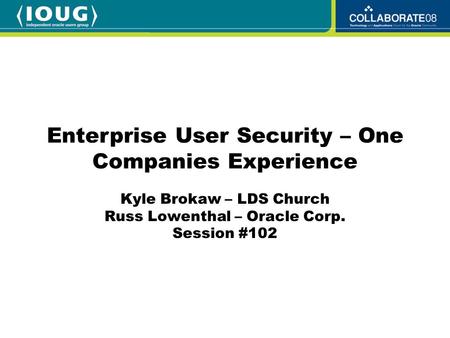 Kyle Brokaw – LDS Church Russ Lowenthal – Oracle Corp. Session #102 Enterprise User Security – One Companies Experience.