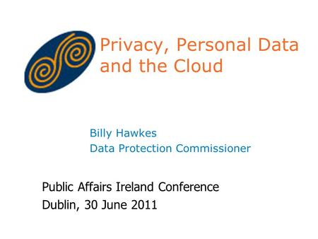 Privacy, Personal Data and the Cloud Billy Hawkes Data Protection Commissioner Public Affairs Ireland Conference Dublin, 30 June 2011.