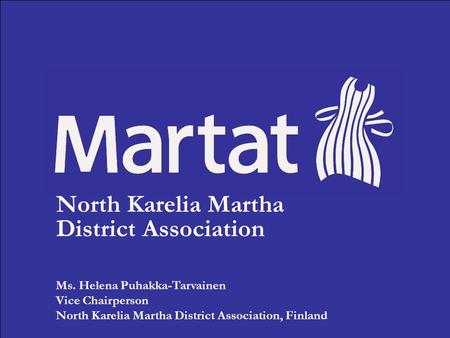 North Karelia Martha District Association Ms. Helena Puhakka-Tarvainen Vice Chairperson North Karelia Martha District Association, Finland.