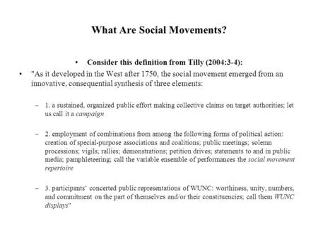 What Are Social Movements? Consider this definition from Tilly (2004:3-4): As it developed in the West after 1750, the social movement emerged from an.