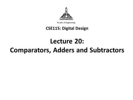 CSE115: Digital Design Lecture 20: Comparators, Adders and Subtractors Faculty of Engineering.