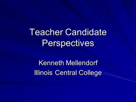 Teacher Candidate Perspectives Kenneth Mellendorf Illinois Central College.