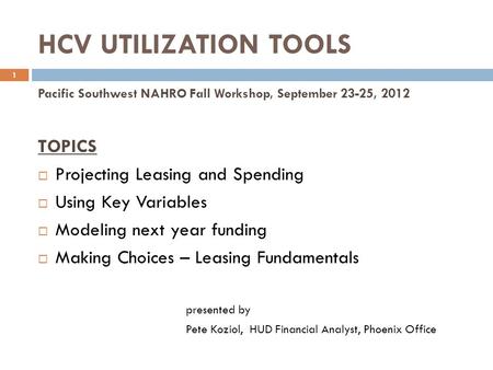 HCV UTILIZATION TOOLS 1 Pacific Southwest NAHRO Fall Workshop, September 23-25, 2012 TOPICS  Projecting Leasing and Spending  Using Key Variables  Modeling.