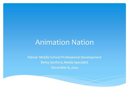 Animation Nation Palmer Middle School Professional Development Betsy Sanford, Media Specialist December 8, 2014.