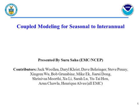 1 Coupled Modeling for Seasonal to Interannual Presented By Suru Saha (EMC/NCEP) Contributors: Jack Woollen, Daryl Kleist, Dave Behringer, Steve Penny,