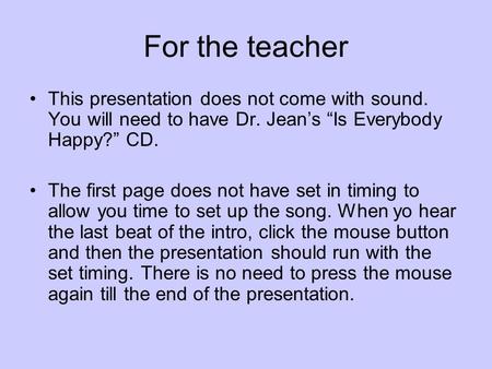 For the teacher This presentation does not come with sound. You will need to have Dr. Jean’s “Is Everybody Happy?” CD. The first page does not have set.