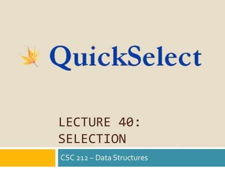 LECTURE 40: SELECTION CSC 212 – Data Structures.  Sequence of Comparable elements available  Only care implementation has O(1) access time  Elements.