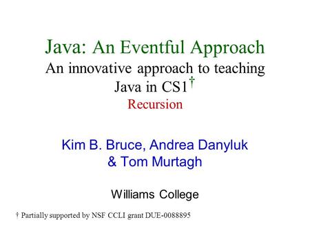 Java: An Eventful Approach An innovative approach to teaching Java in CS1 † Recursion Kim B. Bruce, Andrea Danyluk & Tom Murtagh Williams College † Partially.