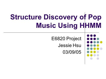 Structure Discovery of Pop Music Using HHMM E6820 Project Jessie Hsu 03/09/05.