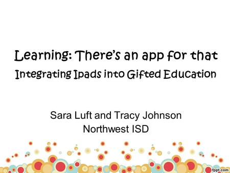 Learning: There’s an app for that Integrating Ipads into Gifted Education Sara Luft and Tracy Johnson Northwest ISD.