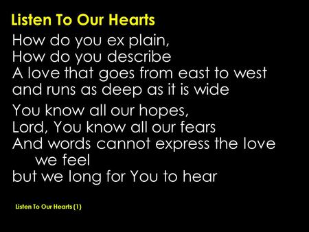 Listen To Our Hearts How do you ex plain, How do you describe A love that goes from east to west and runs as deep as it is wide You know all our hopes,