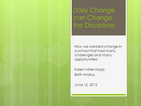 Daily Change can Change the Discipline! How we created change in a school that had many challenges and many opportunities! Karen Miller-Kopp Beth Andrus.