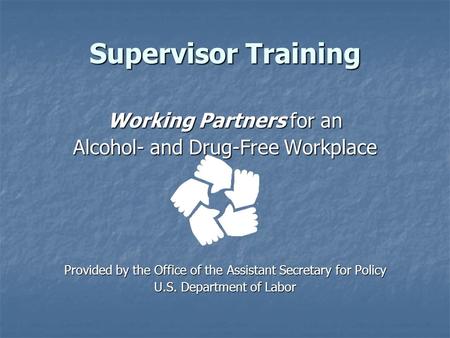 Supervisor Training Working Partners for an Alcohol- and Drug-Free Workplace Provided by the Office of the Assistant Secretary for Policy U.S. Department.