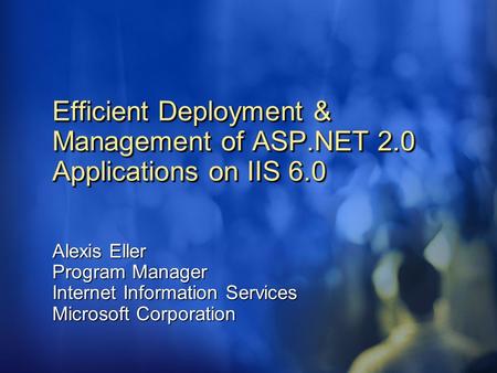 Efficient Deployment & Management of ASP.NET 2.0 Applications on IIS 6.0 Alexis Eller Program Manager Internet Information Services Microsoft Corporation.