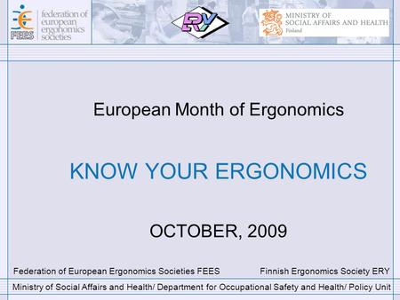 European Month of Ergonomics KNOW YOUR ERGONOMICS OCTOBER, 2009 Federation of European Ergonomics Societies FEES Finnish Ergonomics Society ERY Ministry.