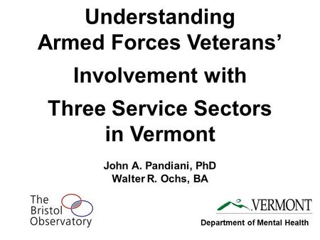 Understanding Armed Forces Veterans’ Involvement with Three Service Sectors in Vermont John A. Pandiani, PhD Walter R. Ochs, BA Department of Mental Health.