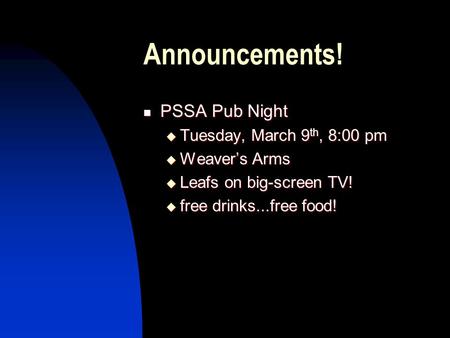 Announcements! PSSA Pub Night PSSA Pub Night  Tuesday, March 9 th, 8:00 pm  Weaver’s Arms  Leafs on big-screen TV!  free drinks...free food!