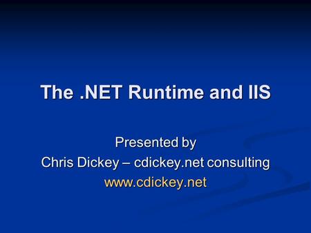 The.NET Runtime and IIS Presented by Chris Dickey – cdickey.net consulting www.cdickey.net.