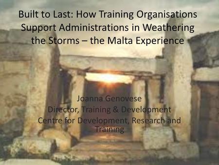 Built to Last: How Training Organisations Support Administrations in Weathering the Storms – the Malta Experience Joanna Genovese Director, Training &