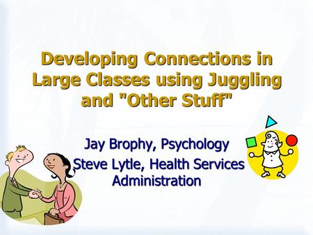 Developing Connections in Large Classes using Juggling and Other Stuff Jay Brophy, Psychology Steve Lytle, Health Services Administration Steve Lytle,