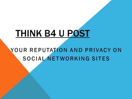 THINK B4 U POST YOUR REPUTATION AND PRIVACY ON SOCIAL NETWORKING SITES.