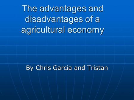 The advantages and disadvantages of a agricultural economy By Chris Garcia and Tristan.