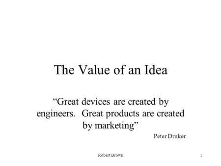 Robert Brown1 The Value of an Idea “Great devices are created by engineers. Great products are created by marketing” Peter Druker.