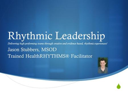  Rhythmic Leadership Delivering high performing teams through creative and evidence based, rhythmic experiences! Jason Stubbers, MSOD Trained HealthRHYTHMS®