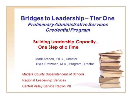 Bridges to Leadership – Tier One Preliminary Administrative Services Credential Program Building Leadership Capacity... One Step at a Time Madera County.