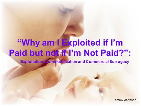 “Why am I Exploited if I’m Paid but not if I’m Not Paid?”: Exploitation, Commodification and Commercial Surrogacy Tammy Johnson.